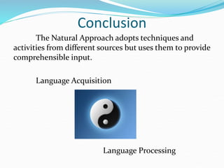 Conclusion
The Natural Approach adopts techniques and
activities from different sources but uses them to provide
comprehensible input.
Language Acquisition
Language Processing
 