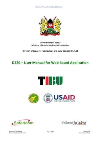 Page 1 of 34
D220: User Manual for Web Based Application
Document: User Manual
Prepared by: iridium Interactive
Version: 2.3
Version Status: Final
Government of Kenya
Ministry of Public Health and Sanitation
Division of Leprosy, Tuberculosis and Lung Disease (DLTLD)
D220 – User Manual for Web Based Application
 