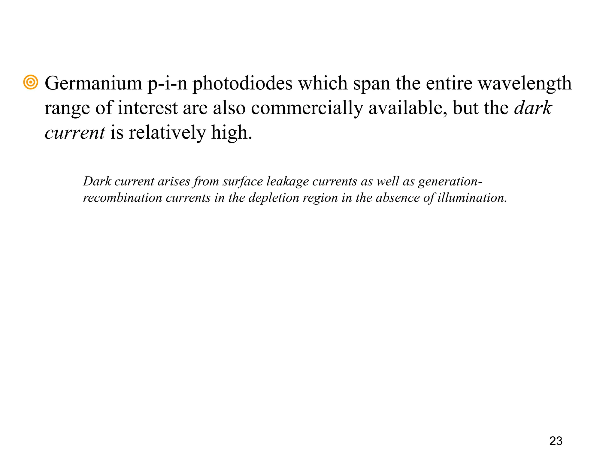 23
 Germanium p-i-n photodiodes which span the entire wavelength
range of interest are also commercially available, but the dark
current is relatively high.
Dark current arises from surface leakage currents as well as generation-
recombination currents in the depletion region in the absence of illumination.
 