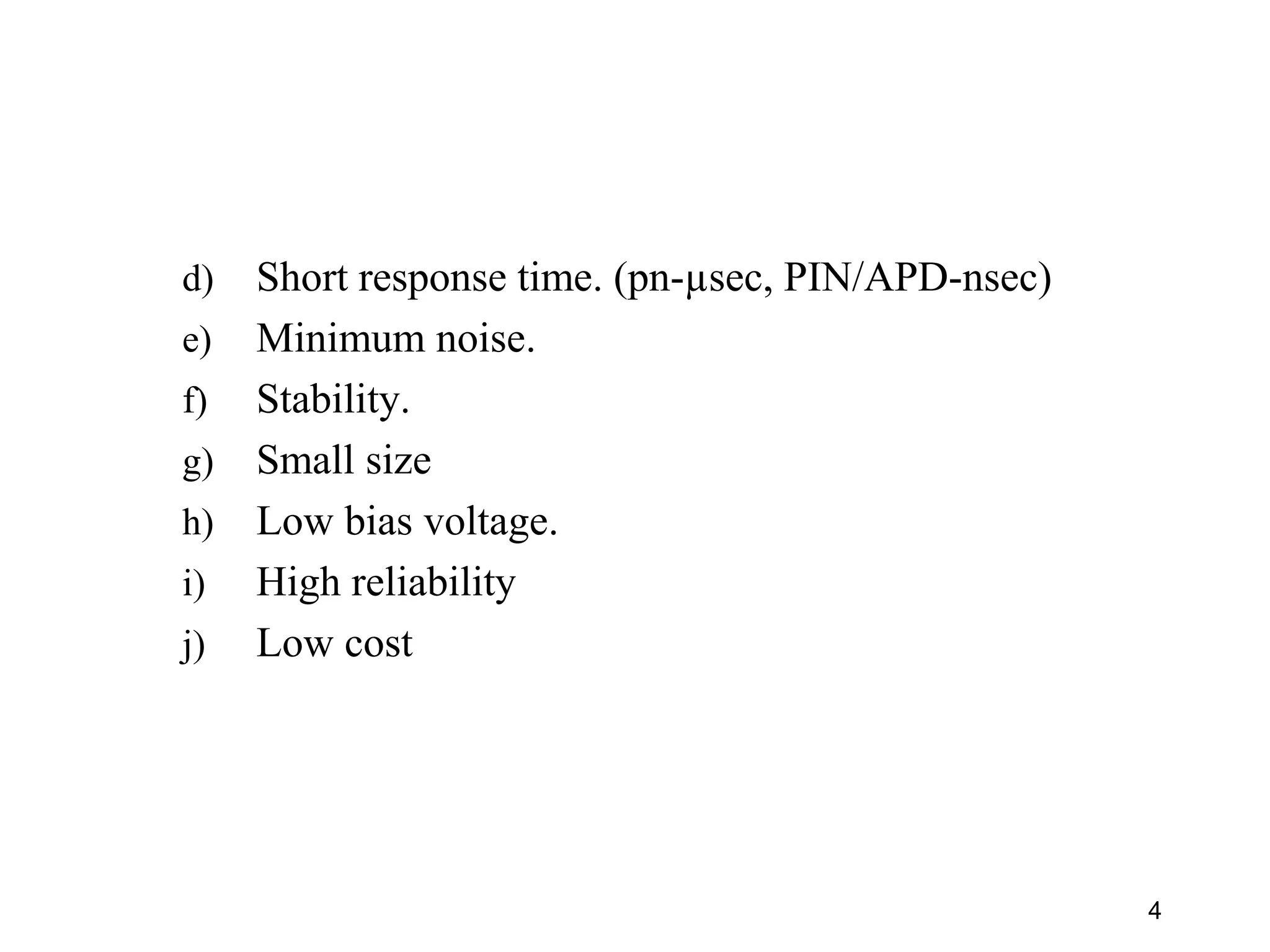 4
d) Short response time. (pn-µsec, PIN/APD-nsec)
e) Minimum noise.
f) Stability.
g) Small size
h) Low bias voltage.
i) High reliability
j) Low cost
 