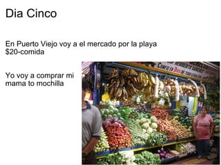 Dia Cinco En Puerto Viejo voy a el mercado por la playa $20-comida     Yo voy a comprar mi  mama to mochilla  