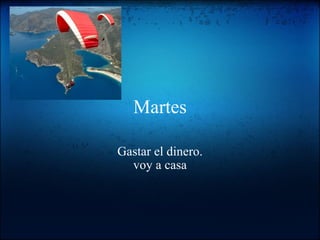 Martes Gastar el dinero. voy a casa 