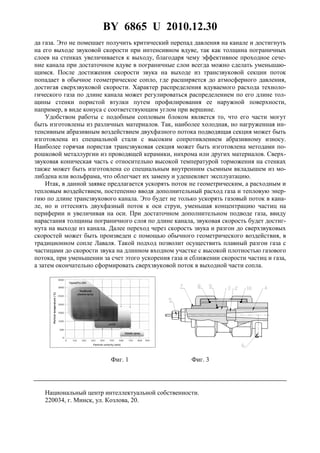 BY 6865 U 2010.12.30
6
да газа. Это не помешает получить критический перепад давления на канале и достигнуть
на его выходе звуковой скорости при интенсивном вдуве, так как толщина пограничных
слоев на стенках увеличивается к выходу, благодаря чему эффективное проходное сече-
ние канала при достаточном вдуве в пограничные слои всегда можно сделать уменьшаю-
щимся. После достижения скорости звука на выходе из трансзвуковой секции поток
попадает в обычное геометрическое сопло, где расширяется до атмосферного давления,
достигая сверхзвуковой скорости. Характер распределения вдуваемого расхода техноло-
гического газа по длине канала может регулироваться распределением по его длине тол-
щины стенки пористой втулки путем профилирования ее наружной поверхности,
например, в виде конуса с соответствующим углом при вершине.
Удобством работы с подобным сопловым блоком является то, что его части могут
быть изготовлены из различных материалов. Так, наиболее холодная, но нагруженная ин-
тенсивным абразивным воздействием двухфазного потока подводящая секция может быть
изготовлена из специальной стали с высоким сопротивлением абразивному износу.
Наиболее горячая пористая трансзвуковая секция может быть изготовлена методами по-
рошковой металлургии из проводящей керамики, нихрома или других материалов. Сверх-
звуковая коническая часть с относительно высокой температурой торможения на стенках
также может быть изготовлена со специальным внутренним съемным вкладышем из мо-
либдена или вольфрама, что облегчает их замену и удешевляет эксплуатацию.
Итак, в данной заявке предлагается ускорять поток не геометрическим, а расходным и
тепловым воздействием, постепенно вводя дополнительный расход газа и тепловую энер-
гию по длине трансзвукового канала. Это будет не только ускорять газовый поток в кана-
ле, но и оттеснять двухфазный поток к оси струи, уменьшая концентрацию частиц на
периферии и увеличивая на оси. При достаточном дополнительном подводе газа, ввиду
нарастания толщины пограничного слоя по длине канала, звуковая скорость будет достиг-
нута на выходе из канала. Далее переход через скорость звука и разгон до сверхзвуковых
скоростей может быть произведен с помощью обычного геометрического воздействия, в
традиционном сопле Лаваля. Такой подход позволит осуществить плавный разгон газа с
частицами до скорости звука на длинном входном участке с высокой плотностью газового
потока, при уменьшении за счет этого ускорения газа и сближении скорости частиц и газа,
а затем окончательно сформировать сверхзвуковой поток в выходной части сопла.
Фиг. 1 Фиг. 3
Национальный центр интеллектуальной собственности.
220034, г. Минск, ул. Козлова, 20.
 