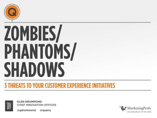 ZOMBIES/
PHANTOMS/
SHADOWS
3 THREATS TO YOUR CUSTOMER
EXPERIENCE INITIATIVES
@gdrummond @quarry
GLEN DRUMMOND
CHIEF INNOVATION OFFICER
MARKETINGPROFS 2013 B2B AGENCY OF THE YEAR
 