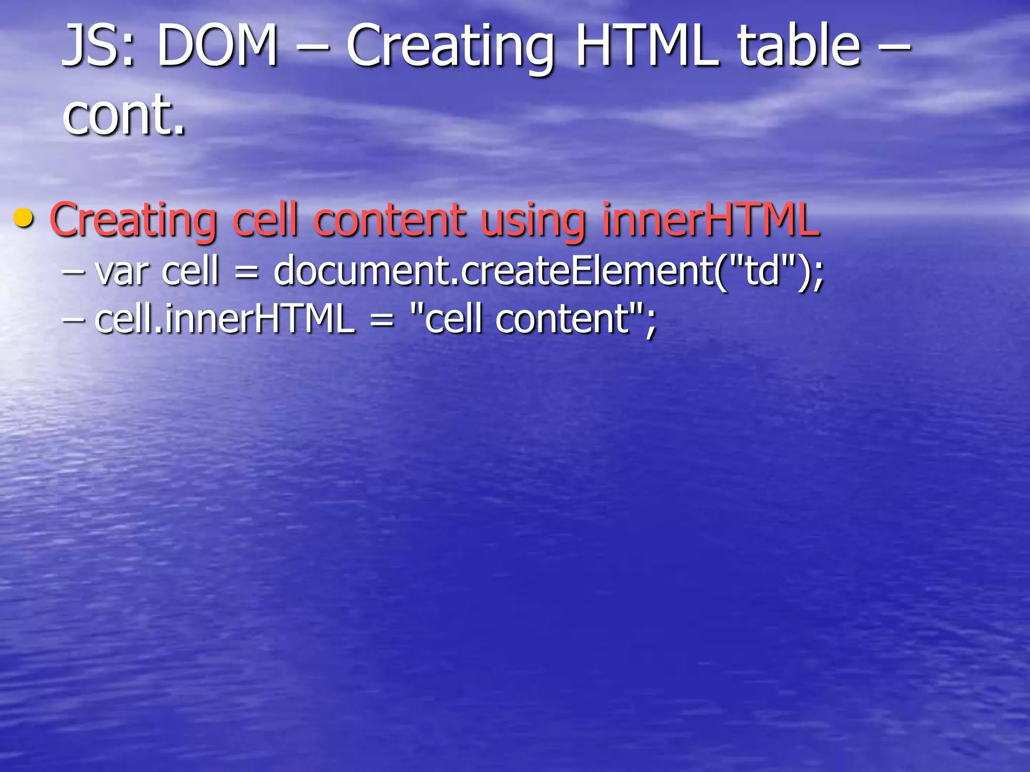 JS: DOM – Creating HTML table –
cont.
• Creating cell content using innerHTML
– var cell = document.createElement("td");
– cell.innerHTML = "cell content";
 