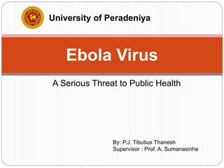 A Serious Threat to Public Health
Ebola Virus
University of Peradeniya
By: P.J. Tibutius Thanesh
Supervisor : Prof. A. Sumanasinhe
 