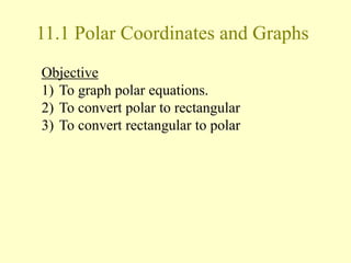 11.1 Polar Coordinates and Graphs
Objective
1) To graph polar equations.
2) To convert polar to rectangular
3) To convert rectangular to polar
 