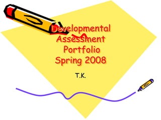 Developmental
Assessment
Portfolio
Spring 2008
T.K.
 
