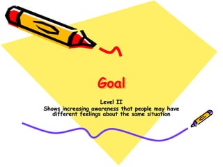Goal
Level II
Shows increasing awareness that people may have
different feelings about the same situation
 