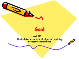 Goal
Level III
Manipulates a variety of objects requiring
increased coordination
 