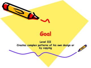 Goal
Level III
Creates complex patterns of his own design or
by copying
 