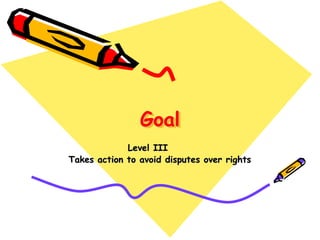 Goal
Level III
Takes action to avoid disputes over rights
 