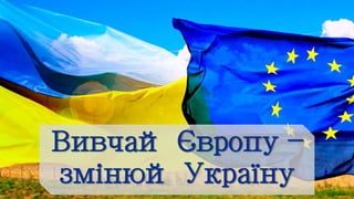 Вивчай Європу –
змінюй Україну
 