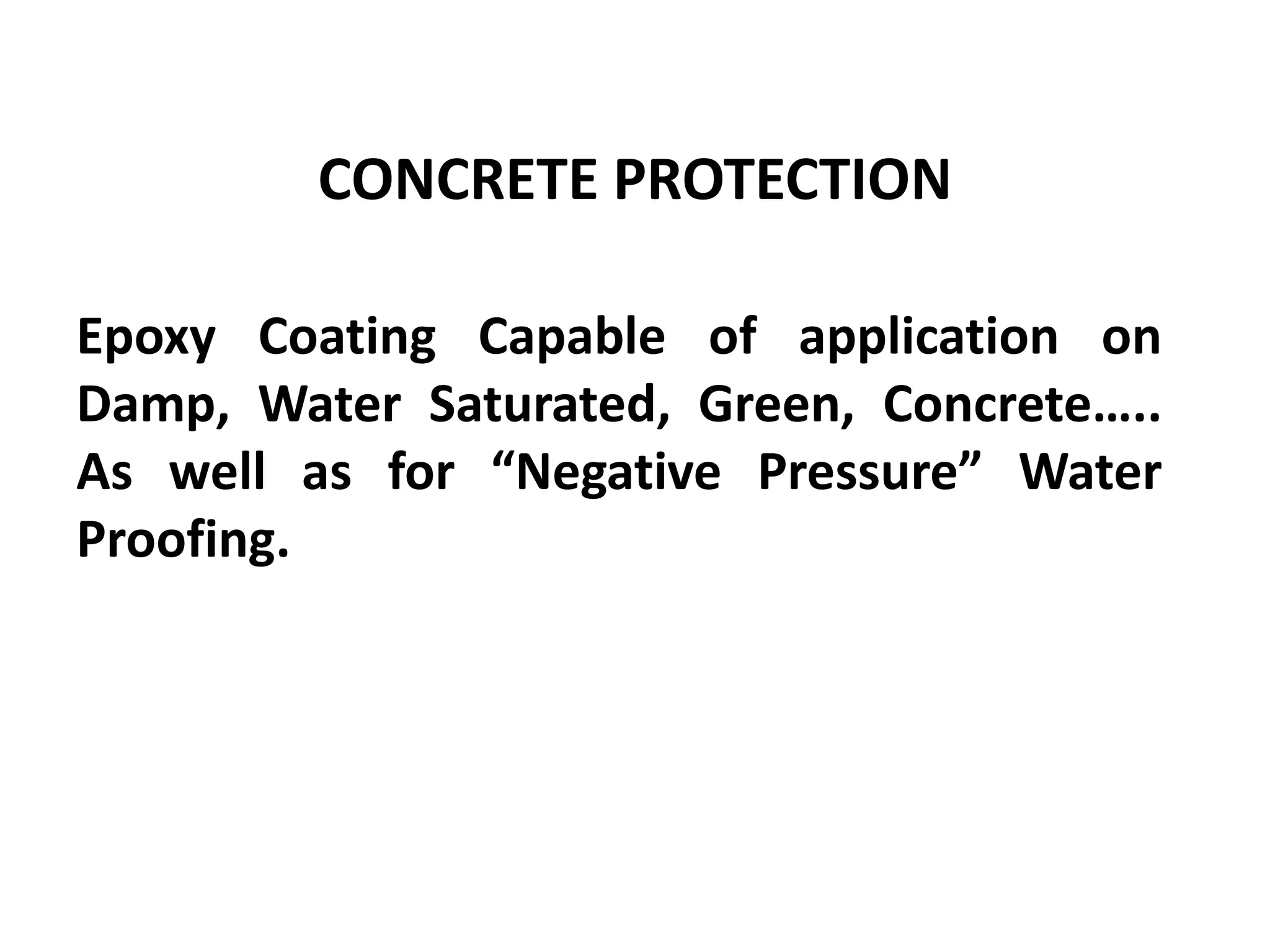 Epoxy Coating Capable of application on
Damp, Water Saturated, Green, Concrete…..
As well as for “Negative Pressure” Water
Proofing.
CONCRETE PROTECTION
 