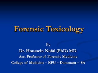 Forensic Toxicology
By
Dr. Houssein Nofal (PhD) MD.
Ass. Professor of Forensic Medicine
College of Medicine – KFU – Dammam – SA
 