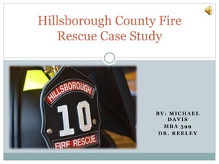 B Y : M I C H A E L
D A V I S
M B A 5 9 9
D R . R E E L E Y
Hillsborough County Fire
Rescue Case Study
 