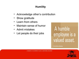 • Acknowledge other’s contribution
• Show gratitude
• Learn from others
• Maintain sense of humor
• Admit mistakes
• Let people do their jobs
Humility
 