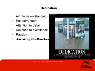 • Aim to be outstanding
• Put extra hours
• Attention to detail
• Devotion to excellence
• Passion
• Assisting Co-Workers
Dedication
 