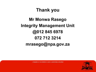 Thank you
Mr Monwa Rasego
Integrity Management Unit
@012 845 6978
072 712 3214
mrasego@npa.gov.za
 