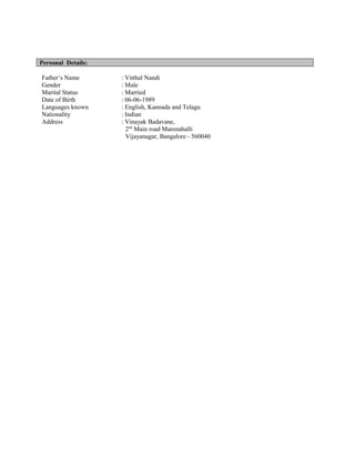 Personal Details:
Father’s Name : Vitthal Nandi
Gender : Male
Marital Status : Married
Date of Birth : 06-06-1989
Languages known : English, Kannada and Telagu
Nationality : Indian
Address : Vinayak Badavane,
2nd
Main road Marenahalli
Vijayanagar, Bangalore - 560040
 
