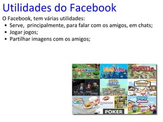 Utilidades do Facebook O Facebook, tem várias utilidades: Serve,  principalmente, para falar com os amigos, em chats;   Jogar jogos; Partilhar imagens com os amigos;   