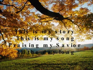 C This is my story  This is my song Praising my Savior  All the day long Words and Music by Fanny Crosby and Phoebe Knapp {Hymn 687}  © Public Domain  CCLI# 58893 