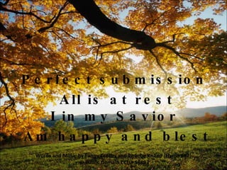 V2a Perfect submission  All is at rest I in my Savior  Am happy and blest Words and Music by Fanny Crosby and Phoebe Knapp {Hymn 687}  © Public Domain  CCLI# 58893 