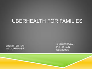UBERHEALTH FOR FAMILIES
SUBMITTED TO :-
Ms. GURMINDER
SUBMITTED BY :-
PULKIT JAIN
CSE12136
 