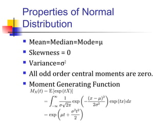 Properties of Normal
Distribution
 Mean=Median=Mode=µ
 Skewness = 0
 Variance=σ2
 All odd order central moments are zero.
 Moment Generating Function
 