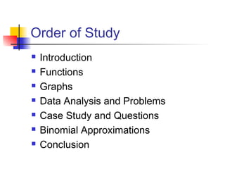 Order of Study
 Introduction
 Functions
 Graphs
 Data Analysis and Problems
 Case Study and Questions
 Binomial Approximations
 Conclusion
 