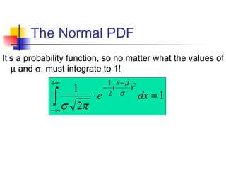 The Normal PDF
1
2
1 2
)(
2
1
=⋅∫
+∞
∞−
−
−
dxe
x
σ
µ
πσ
It’s a probability function, so no matter what the values of
µ and σ, must integrate to 1!
 