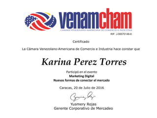 Karina Perez Torres
Caracas, 20 de Julio de 2016
Yusmery Rojas
Gerente Corporativo de Mercadeo
Certificado
La Cámara Venezolano-Americana de Comercio e Industria hace constar que
Participó en el evento
Marketing Digital
Nuevas formas de conectar el mercado
 