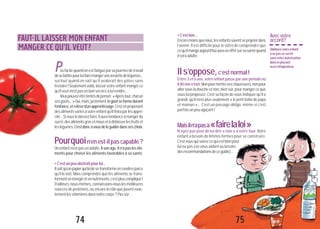 FAUT-ILLAISSERL’ENFANT
MANGER CE QU’IL VEUT?
P
74
FAUT-IL LAISSER MON ENFANT
MANGER CE QU’IL VEUT?
asfacilequandonestfatiguéparsajournéedetravail
desebattrepourluifairemangeruneassiettedelégumes...
surtout quand on sait qu’il avalerait des pâtes sans
histoire!Seulementvoilà,laisservotreenfant mangerce
qu’ilveutn’estpasunbonserviceàluirendre...
Vouspouvezêtretentésdepenser:«Aprèstout,chacun
sesgoûts...»Oui,mais,justement,legoûtseformedurant
l’enfance,etrelèved’unapprentissage.C’estenproposant
desalimentsvariésàvotreenfantqu’ilfiniraparlesappré-
cier...Sivouslelaissezfaire,ilauratendanceàmangerdu
sucré,desalimentsgrasetmousetàdélaisserlesfruitset
leslégumes.C’estdoncàvousdeleguiderdansseschoix.
Pourquoin’enest-ilpascapable?
Unenfantn’estpasunadulte.Àsonâge,iln’apaslesélé-
ments pour choisir les aliments favorables à sa santé.
•C’estunpeuabstraitpourlui...
Ilsaitqu’unpapierquibrûlesetransformeencendresparce
qu’il le voit. Mais comprendre que les aliments se trans-
formentenénergieetennutriments,c’estpluscompliqué!
D’ailleurs,nous-mêmes,connaissons-nouslesmeilleures
sources de protéines, ou encore le rôle que jouent exac-
tementlesvitaminesdansnotrecorps?Passûr...
•C’estloin...
Encoremoinsquenous,lesenfantssaventseprojeterdans
l’avenir. Il est difficile pour le vôtre de comprendre que
cequ’ilmangeaujourd’huiaurauneffetsursasantéquand
ilseraadulte.
Ils’oppose,c’estnormal!
Entre 3 et 6 ans, votre enfant passe par une période où
ilditnonàtout.Nonpourmettreseschaussures,nonpour
aller sous la douche et non, bien sûr, pour manger ce que
vous lui proposez. C’est sa façon de vous indiquer qu’il a
grandi, qu’il n’est plus seulement «le petit bébé de papa
et maman »... C’est un passage obligé, même si c’est
parfoisunpeuagaçant!
Maisiln’apasà«fairelaloi»
N’ayez pas peur de lui dire « non » à votre tour. Votre
enfant a besoin de limites fermes pour se construire.
C’estvousquisavezcequiestbienpour
lui ou pas (en vous aidant au besoin
desrecommandationsdeceguide)...
Avecvotre
accord!
Habituezvotreenfant
ànepasseservir
sansvotreautorisation
dansleplacard
ouleréfrigérateur.
75
 