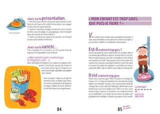 85
Mon enfant
est trop gros
84
FAUT-ILLAISSERL’ENFANT
MANGER CE QU’IL VEUT?
« MON ENFANT EST TROP GROS.
QUE PUIS-JE FAIRE ? »
Laformule!
IMC=
poids(enkg)
taille2
(enm)
Jouezsurlaprésentation...
"N’hésitezpasàmettreunpeudesaucetomatesurles
haricotsvertsquevotreenfantrefusenature,ouànapper
lechou-fleurdesauceblanche.
"Il aimera sûrement manger ses haricots verts comme
lesfrites,aveclesdoigts,et,pourquoipas,enlestrempant
dansunetouchedecrèmefraîche?
"Faites un volcan de sa purée de carottes, en mettant
lasaucedelaviandeàl’intérieur.
Jouezsurlavariété...
Frais, surgelés et en conserve, un très grand choix de
légumesestdisponibleàtoutmoment.
«Monenfantn’aimevraimentpas
leslégumescuits...»
Alors,privilégiezleslégumesencruditésousaladescom-
posées,etlesfruits,quiontuneteneuren
sucre plus élevée que les légumes et
sontsouventplusagréablesauxpapilles
desenfants.
Pour un pique-nique ou un goûter
d’anniversaire, n’oubliez pas toma-
tescerisesoubâtonnetsdelégumes
àcroquer,saladesdefruits,brochet-
tesdefruitsnatureouàlaguimauve...
otreenfantvoussembleavoirunproblèmedepoidset
vousvousdemandezsivousdevezle«mettreaurégime»
ouaumoinsmodifierseshabitudesalimentaires.
Est-ilvraimenttropgros?
L’excès de poids de votre enfant peut être évident. Mais il
estparfoisplusdifficileàrepérer,surtoutentre5et8ans.
Votremédecinpourravousdiresilepoidsdevotreenfant
correspond à sa taille. Vous pouvez aussi vous aider des
courbesdecroissancequifigurentdanslecarnetdesanté
en traçant la courbe de corpulence ou d’indice de masse
corporelle(IMC).Votremédecinvousaideraàl’interpréter.
Ilestvraimenttropgros
Il faut vous en préoccuper. Plus il sera pris en charge tôt,
mieuxc’est:lerisqued’évolutionversuneobésitéàl’âge
adulte sera moindre. De plus, il est souvent plus facile de
changerdeserreursdansleshabitudesalimentairesd’un
enfant jeune que d’un adolescent. Parlez-en avec votre
médecin pour repérer et améliorer ses comportements
ouseshabitudes.Lesraisonsdesonexcèsdepoidssont
probablementmultiples.Ilfaudraluiproposerdesmodifi-
V
Lisezaussilapage79
 