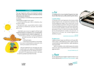 123
Suppléments
en minéraux
122
Le fer
Le manque de fer est une situation fréquente chez l’ado-
lescent.Maisilfautaussiyveillerpendantlapetiteenfance.
Lapetiteenfance
Les besoins en fer sont importants chez le jeune enfant
jusqu’à l’âge de 3 ans, en raison de sa croissance et de
son développement rapide. Chez le nourrisson, ils sont
couverts pendant les premiers mois par le fer qu’il a mis
en réserve pendant la grossesse, puis par le lait mater-
nel et/ou les laits infantiles enrichis en fer (500 ml par
jour jusqu’à 2-3 ans), et enfin, lors de la diversification,
par la consommation de viande et de poisson, et
à partir de 15/18 mois, de certains légumes secs
(lentilles) en purée.
Lisezaussi
Lapetiteenfance(delanaissanceà3ans),p.06.
Àl’adolescence
L’adolescentpeutrisquerunedéficienceenferpourdiffé-
rentesraisons:alimentationpeuvariée,régimerestrictif,
consommationdeviandetroplimitée,règlesabondantes
chezlajeunefille...
Danscessituations,votremédecinpourraêtreamené
à prescrire, pour une période donnée, un médicament
apportantdufer.
LisezaussiÀl’adolescence,p.92.
Le fluor
On sait aujourd’hui qu’un apport régulier de fluor est un
facteurimportantdepréventiondescariesdentaires,sans
LA VITAMINE D
Pour que l’organisme utilise correctement le calcium
qu’ilreçoit,etdoncpourunebonneossification,illuifaut
suffisamment de vitamine D.
Lecorpslafabriqueessentiellementsousl’actiondusoleil
sur la peau.
L’alimentation en apporte aussi, grâce :
"au lait maternel ou aux « laits » infantiles chez
lesjeunesenfants;
"aux poissons gras, aux produits laitiers (dont
ceux enrichis en vitamine D), aux œufs, chez l’enfant
après 3 ans.
Cependant, pour assurer un apport suffisant, une
supplémentation en vitamine D est recommandée
– sur prescription de votre médecin uniquement – de
la naissance à 18 mois, et ensuite pendant la
période hivernale, de l’âge de 18 mois à
2ans:
– soittouslesjours,
– soitdefaçontrimestrielleousemestrielle.
Il est aussi recommandé de renouveler cette
même prescription à la fin de l’hiver.
Elle peut également être envisagée par votre
médecin pour votre adolescent (l’alimentation
à cet âge apportant peu de vitamine D) particu-
lièrement s’il s’expose peu au soleil : une dose
est donnée pendant la période hivernale.
 