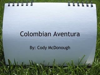 Colombian Aventura By: Cody McDonough 