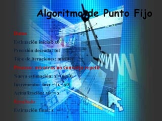 Algoritmo de Punto Fijo
Datos
Estimación inicial: x0
Precisión deseada: tol
Tope de iteraciones: maxiter
Proceso: mientras no converja repetir
Nueva estimación: x = g(x0)
Incremento: incr = |x - x0|
Actualización: x0 = x
Resultado
Estimación final: x
 