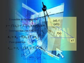 l Ecuación de la tangente
l Intersección con OX
l Paso genérico
))((')( 000 xxxfxfy −=−
)x('f)x(fxx 0001 −=
)(')(1 nnnn xfxfxx −=+
(x0, f
(x0))
x1
f(x)
 