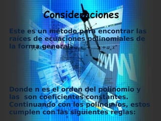 Consideraciones
Este es un método para encontrar las
raíces de ecuaciones polinomiales de
la forma general:
Donde n es el orden del polinomio y
las son coeficientes constantes.
Continuando con los polinomios, estos
cumplen con las siguientes reglas:
n
nn xaxaxaaxf ++++= .......)( 2
210
 