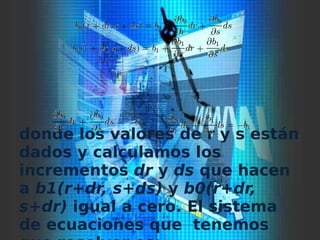  
donde los valores de r y s están
dados y calculamos los
incrementos dr y ds que hacen
a b1(r+dr, s+ds) y b0(r+dr,
s+dr) igual a cero. El sistema
de ecuaciones que tenemos
 