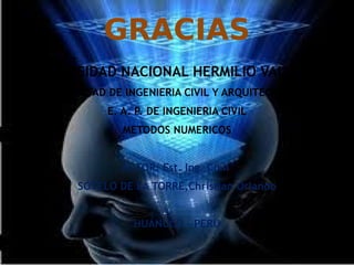 GRACIAS
UNIVERSIDAD NACIONAL HERMILIO VALDIZAN
FACULTAD DE INGENIERIA CIVIL Y ARQUITECTURA
E. A. P. DE INGENIERIA CIVIL
METODOS NUMERICOS
AUTOR: Est. Ing. Civil
SOTELO DE LA TORRE,Christian Orlando
HUÁNUCO - PERU
 