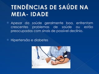 TENDÊNCIAS DE SAÚDE NA
MEIA- IDADE
 Apesar da saúde geralmente boa, enfrentam
crescentes problemas de saúde ou estão
preocupadas com sinais de possível declínio.
 Hipertensão e diabetes
 