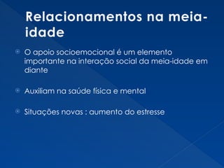 Relacionamentos na meia-
idade
 O apoio socioemocional é um elemento
importante na interação social da meia-idade em
diante
 Auxiliam na saúde física e mental
 Situações novas : aumento do estresse
 