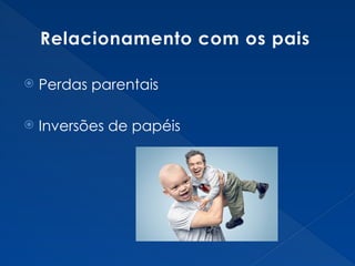 Relacionamento com os pais
 Perdas parentais
 Inversões de papéis
 