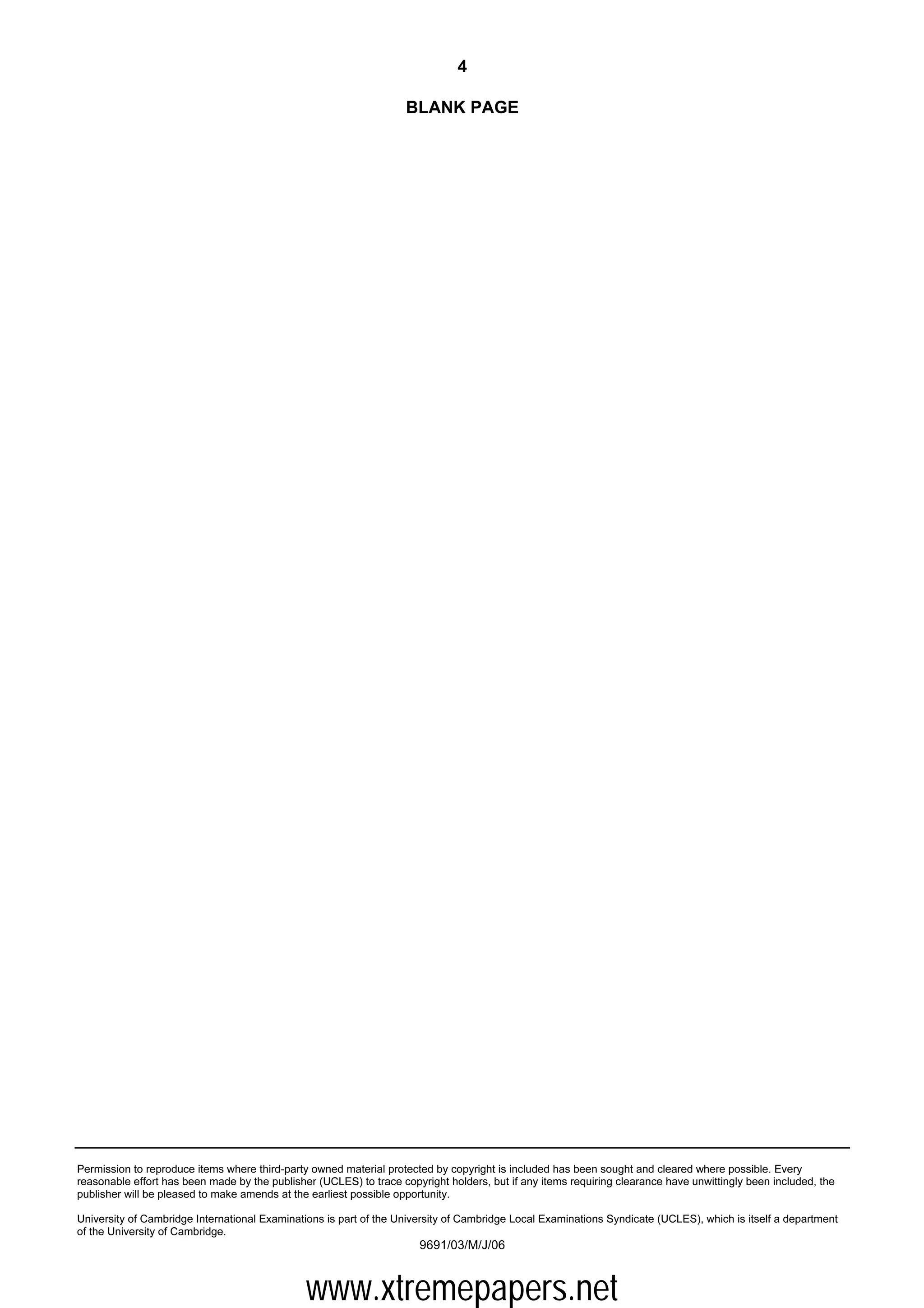 4

                                                                    BLANK PAGE




Permission to reproduce items where third-party owned material protected by copyright is included has been sought and cleared where possible. Every
reasonable effort has been made by the publisher (UCLES) to trace copyright holders, but if any items requiring clearance have unwittingly been included, the
publisher will be pleased to make amends at the earliest possible opportunity.

University of Cambridge International Examinations is part of the University of Cambridge Local Examinations Syndicate (UCLES), which is itself a department
of the University of Cambridge.
                                                                      9691/03/M/J/06



                                               www.xtremepapers.net
 