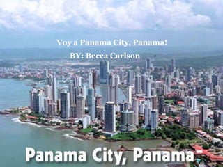 Panama City, Panama Becca Carlson Voy a Panama City, Panama!          BY: Becca Carlson     