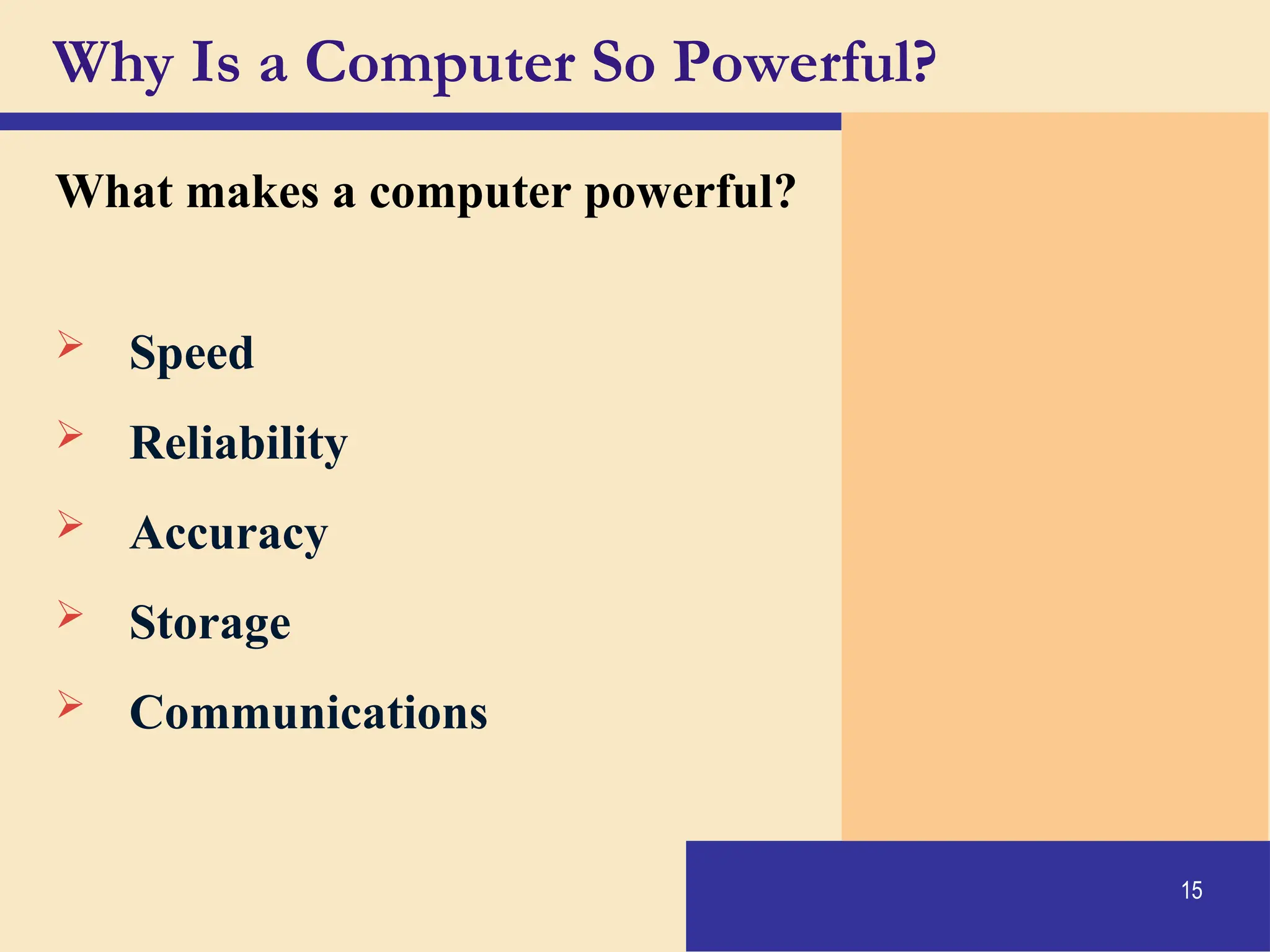 15
Why Is a Computer So Powerful?
What makes a computer powerful?
 Speed
 Reliability
 Accuracy
 Storage
 Communications
 