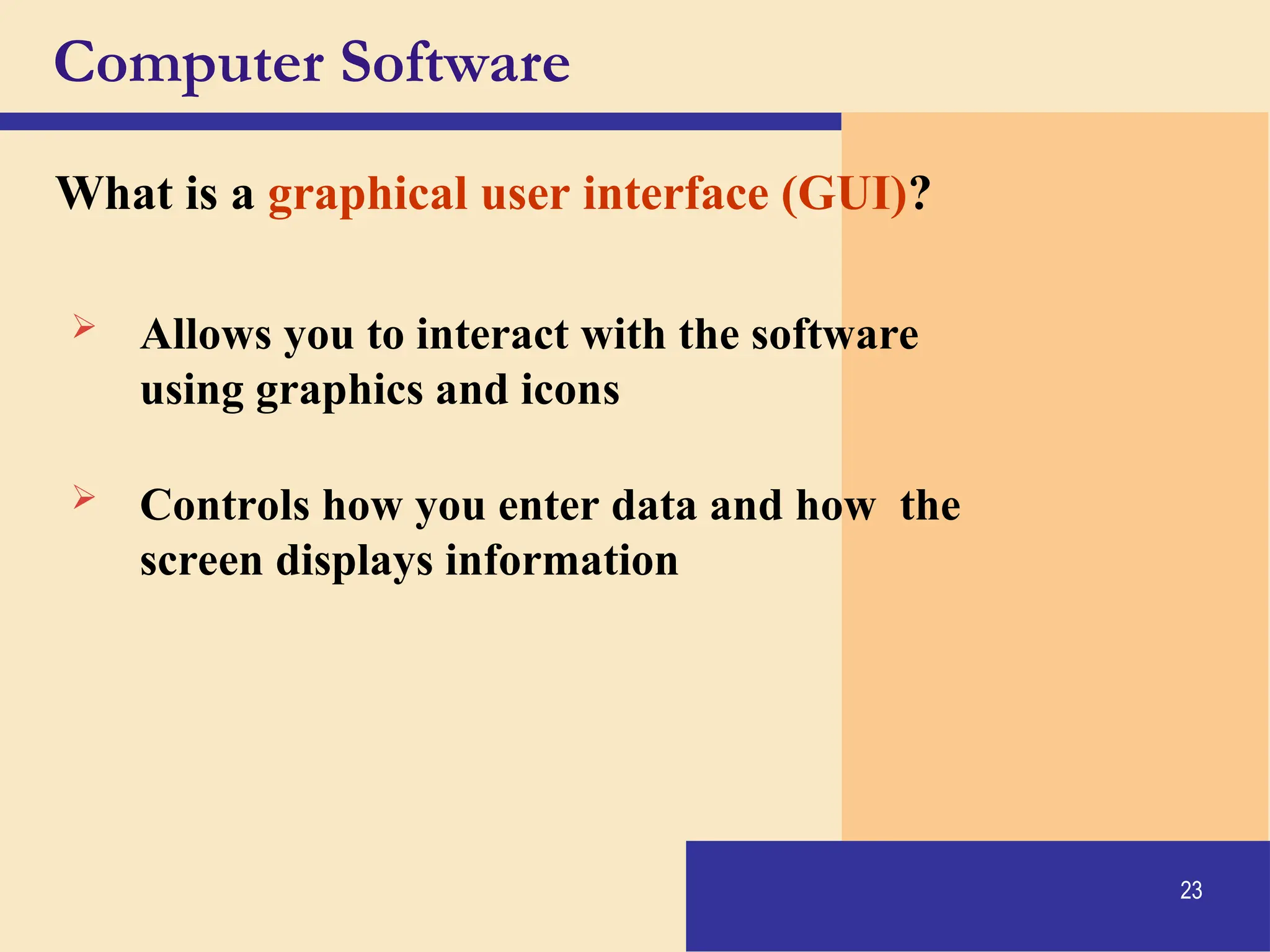 23
Computer Software
What is a graphical user interface (GUI)?
 Allows you to interact with the software
using graphics and icons
 Controls how you enter data and how the
screen displays information
 