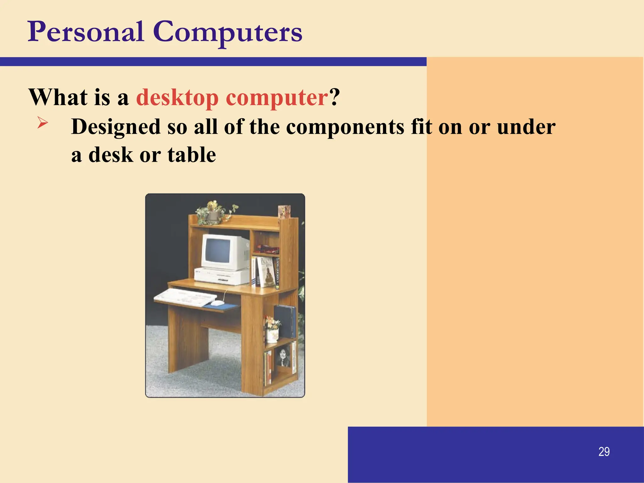 29
Personal Computers
What is a desktop computer?
 Designed so all of the components fit on or under
a desk or table
 