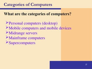 27
Categories of Computers
What are the categories of computers?
Personal computers (desktop)
Mobile computers and mobile devices
Midrange servers
Mainframe computers
Supercomputers
 